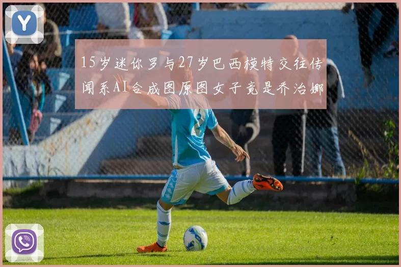 15岁迷你罗与27岁巴西模特交往传闻系AI合成图原图女子竟是乔治娜