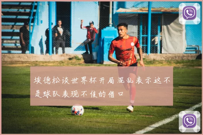 埃德松谈世界杯开局混乱表示这不是球队表现不佳的借口