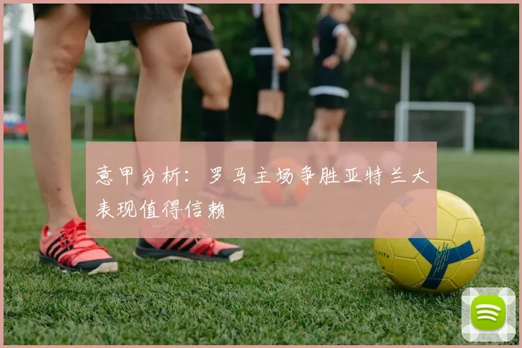 意甲分析：罗马主场争胜亚特兰大表现值得信赖