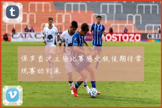 保罗首次主场比赛感受极佳期待常规赛的到来