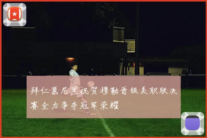 拜仁慕尼黑祝贺穆勒晋级美职联决赛全力争夺冠军荣耀