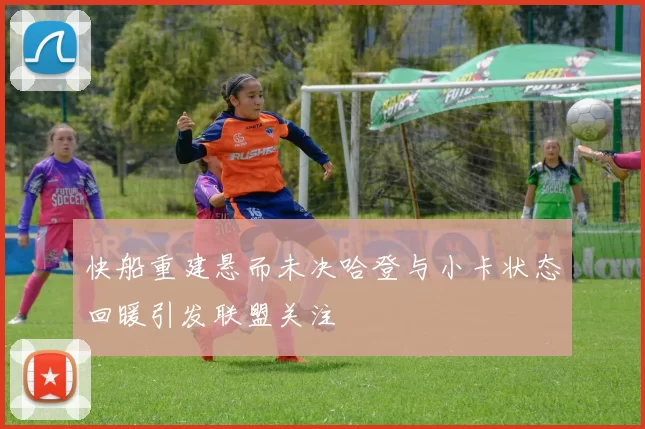 快船重建悬而未决哈登与小卡状态回暖引发联盟关注