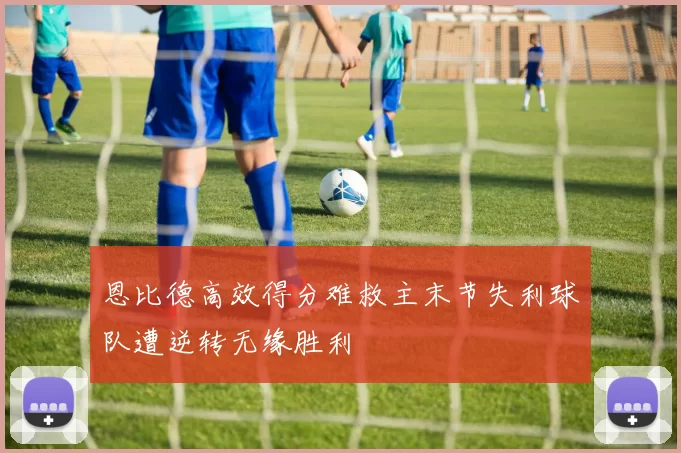 恩比德高效得分难救主末节失利球队遭逆转无缘胜利
