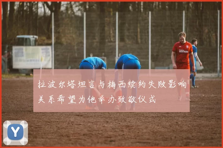 拉波尔塔坦言与梅西续约失败影响关系希望为他举办致敬仪式