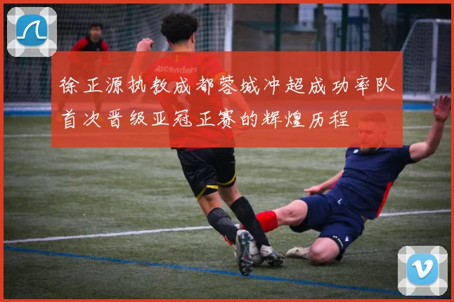 徐正源执教成都蓉城冲超成功率队首次晋级亚冠正赛的辉煌历程